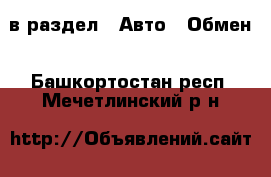  в раздел : Авто » Обмен . Башкортостан респ.,Мечетлинский р-н